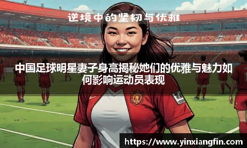 中国足球明星妻子身高揭秘她们的优雅与魅力如何影响运动员表现