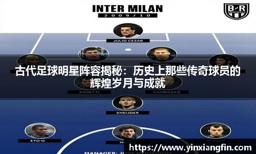 古代足球明星阵容揭秘：历史上那些传奇球员的辉煌岁月与成就