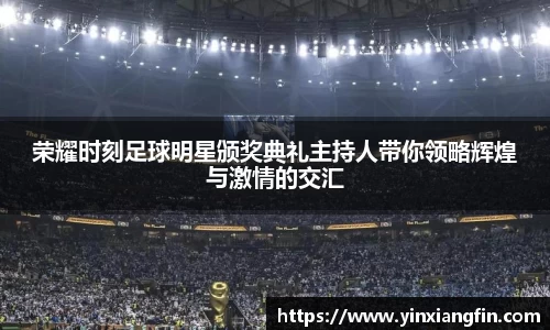 荣耀时刻足球明星颁奖典礼主持人带你领略辉煌与激情的交汇