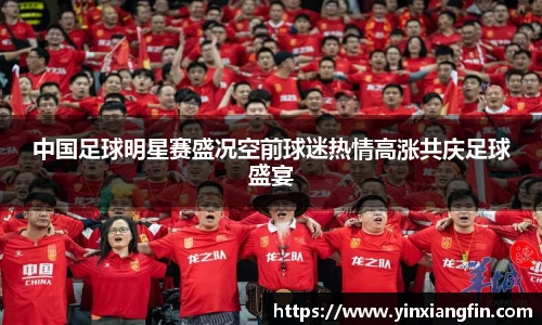 中国足球明星赛盛况空前球迷热情高涨共庆足球盛宴